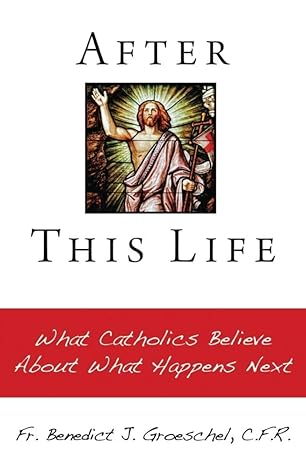 after this life what catholics believe about what happens next 1st edition benedict j groeschel 1592764428,