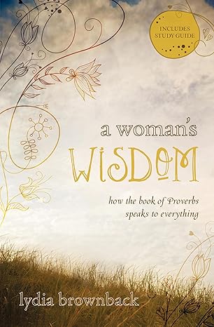 a womans wisdom how the book of proverbs speaks to everything 1st edition lydia brownback 1433528274,