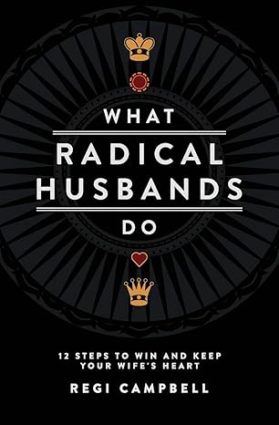 what radical husbands do 12 steps to win and keep your wifes heart 1st edition regi campbell 0991607406,