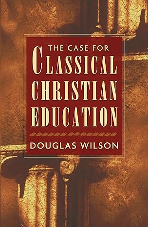 the case for classical christian education 1st edition douglas wilson 1581343841, 978-1581343847