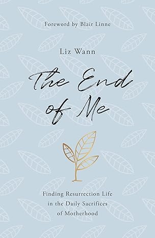 the end of me finding resurrection life in the daily sacrifices of motherhood 1st edition liz wann ,blair