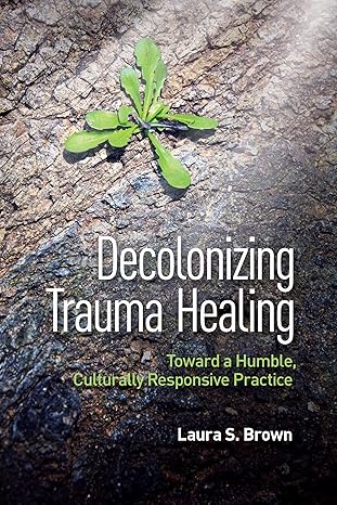 decolonizing trauma healing toward a humble culturally responsive practice 1st edition laura s brown