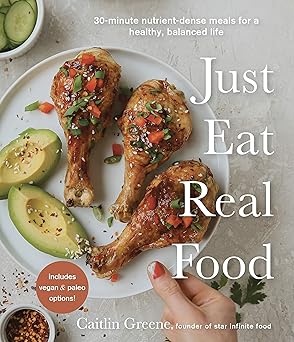 just eat real food 30 minute nutrient dense meals for a healthy balanced life 1st edition caitlin greene