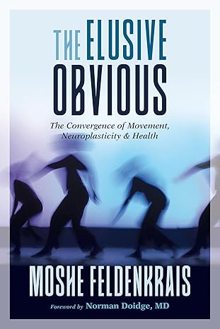the elusive obvious the convergence of movement neuroplasticity and health 1st edition moshe feldenkrais