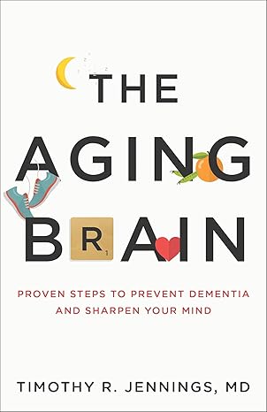 the aging brain proven steps to prevent dementia and sharpen your mind 1st edition timothy r jennings md