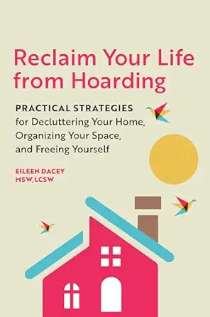 reclaim your life from hoarding practical strategies for decluttering your home organizing your space and