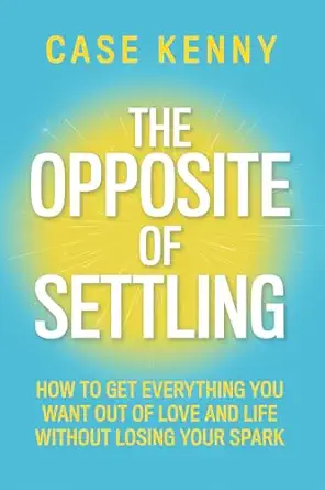the opposite of settling how to get everything you want out of love and life without losing your spark 1st