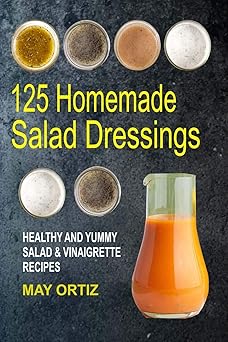 125 homemade salad dressings healthy and yummy salad and vinaigrette recipes 1st edition may ortiz