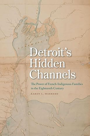 detroits hidden channels the power of french indigenous families in the eighteenth century 1st edition karen