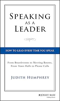 speaking as a leader how to lead every time you speak from board rooms to meeting rooms from town halls to