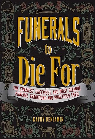 funerals to die for the craziest creepiest and most bizarre funeral traditions and practices ever 1st edition