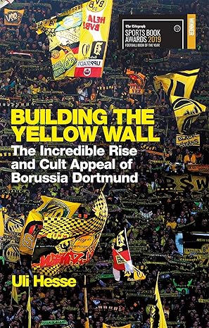 building the yellow wall the incredible rise and cult appeal of borussia dortmund 1st edition uli hesse