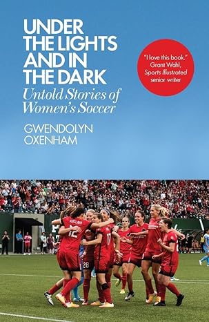 under the lights and in the dark untold stories of womena s soccer 1st edition gwendolyn oxenham 178578319x,