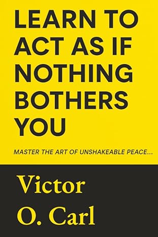 learn to act as if nothing bothers you master the art of unshakeable peace 1st edition victor o carl