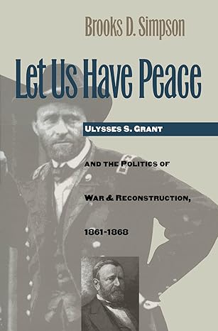 let us have peace ulysses s grant and the politics of war and reconstruction 1861 1868 1st edition brooks d