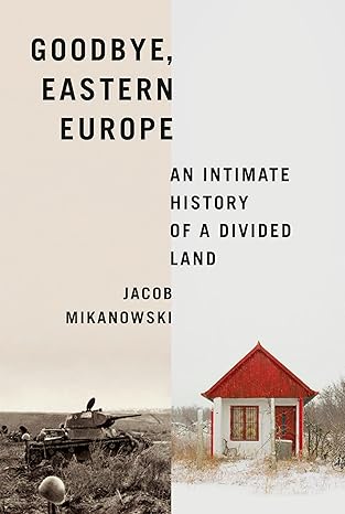 goodbye eastern europe an intimate history of a divided land 1st edition jacob mikanowski 1524748501,