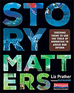 story matters teaching teens to use the tools of narrative to argue and inform 1st edition liz prather