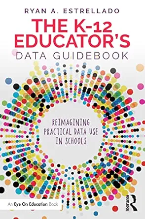 the k 12 educatora s data guidebook reimagining practical data use in schools 1st edition ryan a estrellado