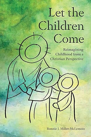 let the children come reimagining childhood from a christian perspective 1st edition bonnie j miller mclemore