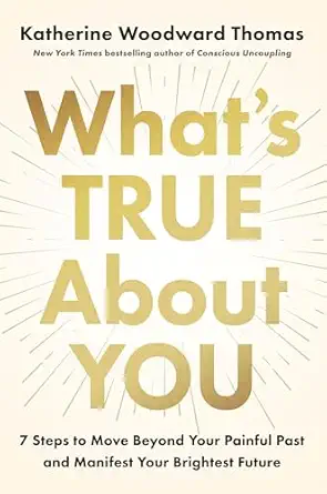 whats true about you 7 steps to move beyond your painful past and manifest your brightest future 1st edition