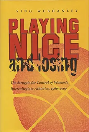 playing nice and losing the struggle for control of womens intercollegiate athletics 1960 2000 1st edition