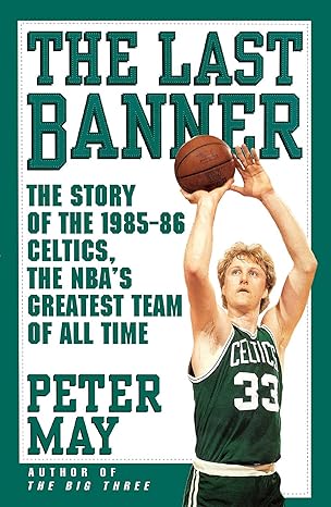 the last banner the story of the 1985 86 celtics and the nbas greatest team of all time 1st edition peter may