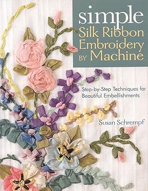simple silk ribbon embroidery by machine step by step techniques for beautiful embellishments 1st edition