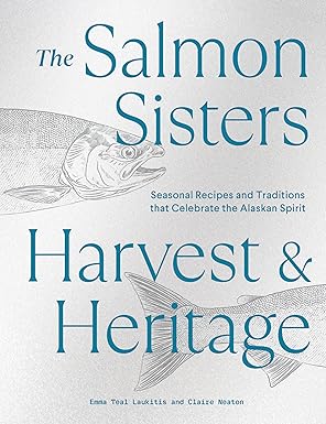 the salmon sisters harvest and heritage seasonal recipes and traditions that celebrate the alaskan spirit 1st