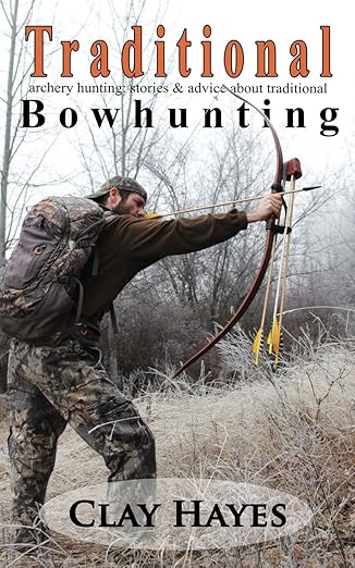 traditional archery hunting stories and advice about traditional bowhunting 1st edition clay hayes