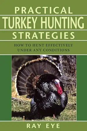 practical turkey hunting strategies how to hunt effectively under any conditions 1st edition ray eye