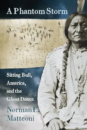 a phantom storm sitting bull america and the ghost dance 1st edition norman e matteoni 1941813526,