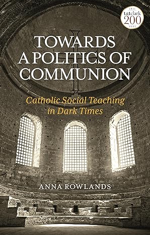 towards a politics of communion catholic social teaching in dark times 1st edition anna rowlands 0567242730,