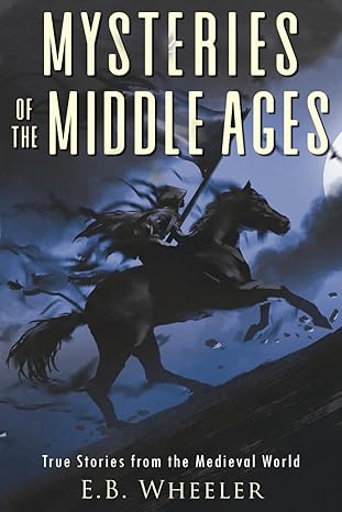mysteries of the middle ages true stories from the medieval world 1st edition e b wheeler 1960033042,