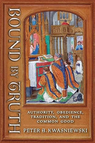 bound by truth authority obedience tradition and the common good 1st edition peter a kwasniewski 1621389626,