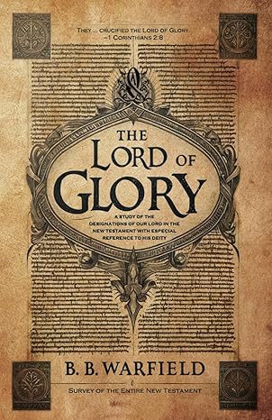 the lord of glory a study of the designations of our lord in the new testament with especial reference to his