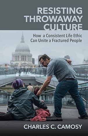 resisting throwaway culture how a consistent life ethic can unite a fractured people 1st edition charles c