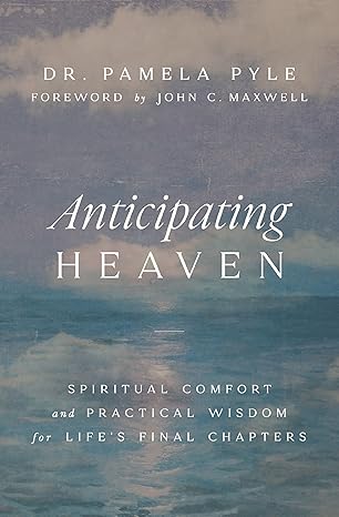anticipating heaven spiritual comfort and practical wisdom for lifes final chapters 1st edition dr pamela