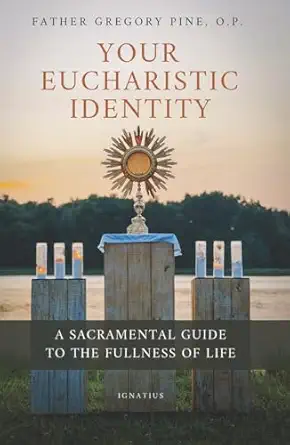 your eucharistic identity a sacramental guide to the fullness of life 1st edition fr gregory pine o p