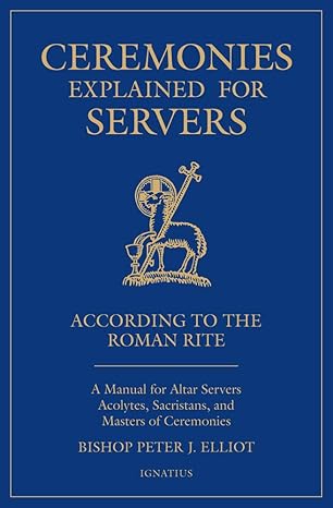 ceremonies explained for servers a manual for altar servers acolytes sacristans and masters of ceremonies 1st