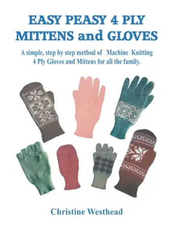 easy peasy 4 ply mittens and gloves a step by step method of machine knitting gloves and mittens for all the