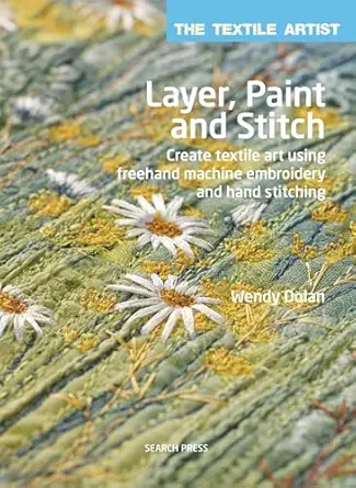 layer paint and stitch create textile art using freehand machine embroidery and hand stitching 1st edition