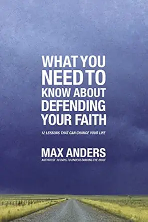 what you need to know about defending your faith 12 lessons that can change your life 1st edition max anders
