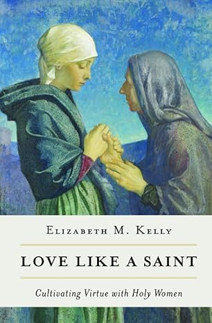 love like a saint cultivating virtue with holy women 1st edition elizabeth m kelly 1593255519, 978-1593255510
