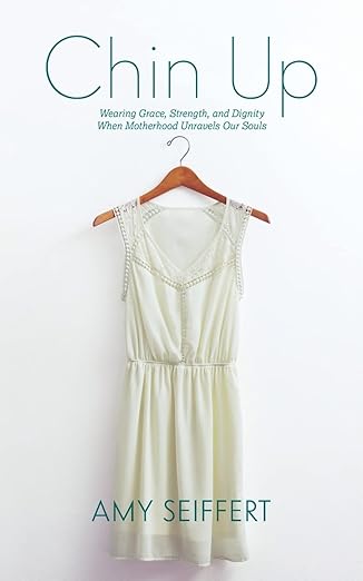 chin up wearing grace strength and dignity when motherhood unravels our souls 1st edition amy seiffert