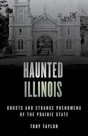 haunted illinois ghosts and strange phenomena of the prairie state 1st edition troy taylor 1493045768,