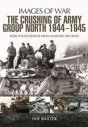 the crushing of army group north 1944a 1945 on the eastern front images of war series 1st edition ian baxter