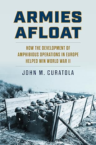 armies afloat how the development of amphibious operations in europe helped win world war ii 1st edition john