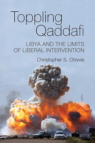 toppling qaddafi libya and the limits of liberal intervention 1st edition christopher s chivvis 1107613868,