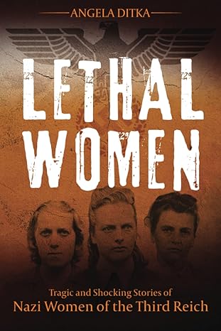 lethal women tragic and shocking stories of nazi women of the third reich 1st edition angela ditka