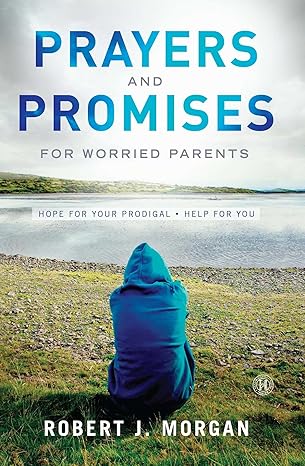 prayers and promises for worried parents hope for your prodigal help for you 1st edition robert j morgan